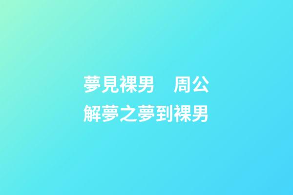 夢見裸男　周公解夢之夢到裸男